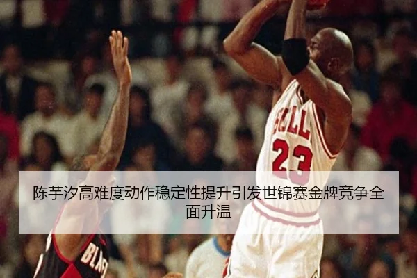 陈芋汐高难度动作稳定性提升引发世锦赛金牌竞争全面升温（HOSPORTS）