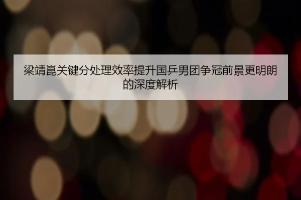 梁靖崑关键分处理效率提升国乒男团争冠前景更明朗的深度解析（HOSPORTS）